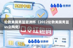 伦敦美国男篮亚洲杯（2012伦敦美国男篮vs立陶宛）