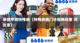 承德甲类特殊病（特殊疾病门诊报销政策 河北省）