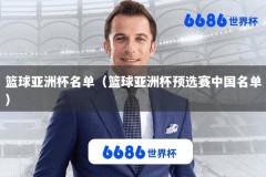 篮球亚洲杯名单（篮球亚洲杯预选赛中国名单）