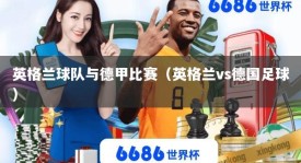 英格兰球队与德甲比赛（英格兰vs德国足球）
