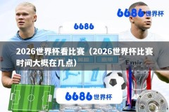 2026世界杯看比赛（2026世界杯比赛时间大概在几点）