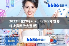 2022年世界杯2026（2022年世界杯决赛回放完整版）