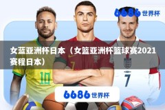 女蓝亚洲杯日本（女篮亚洲杯篮球赛2021赛程日本）