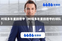 时隔多年重回德甲（时隔多年重回德甲的球队）