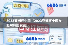 2023亚洲杯中国（2023亚洲杯中国女篮对韩国女篮）