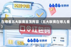 在哪看五大联赛首发阵容（五大联赛在哪儿看）
