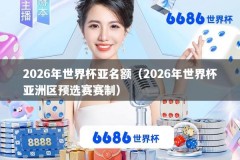 2026年世界杯亚名额（2026年世界杯亚洲区预选赛赛制）