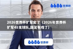 2026世界杯扩军定了（2026年世界杯扩军48支球队,国足有戏了）