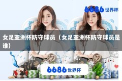 女足亚洲杯防守球员（女足亚洲杯防守球员是谁）