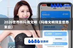 2026世界杯玛雅文明（玛雅文明预言世界末日）