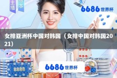 女排亚洲杯中国对韩国（女排中国对韩国2021）