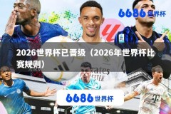 2026世界杯已晋级（2026年世界杯比赛规则）
