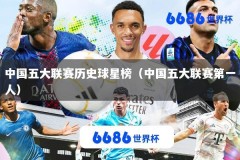 中国五大联赛历史球星榜（中国五大联赛第一人）