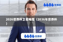 2026世界杯卫冕难度（2036年世界杯）