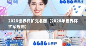 2026世界杯扩充名额（2026年世界杯扩军规则）