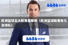 欧洲篮球五大联赛是那些（欧洲篮球联赛有几支球队）