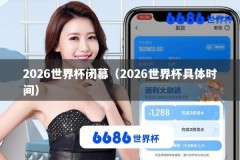 2026世界杯闭幕（2026世界杯具体时间）