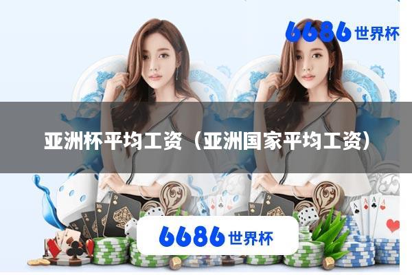 亚洲杯平均工资(亚洲国家平均工资)