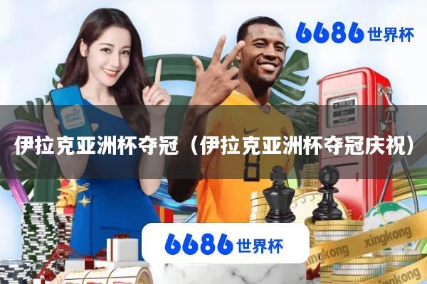 伊拉克亚洲杯夺冠(伊拉克亚洲杯夺冠庆祝)