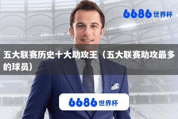 五大联赛历史十大助攻王(五大联赛助攻最多的球员)