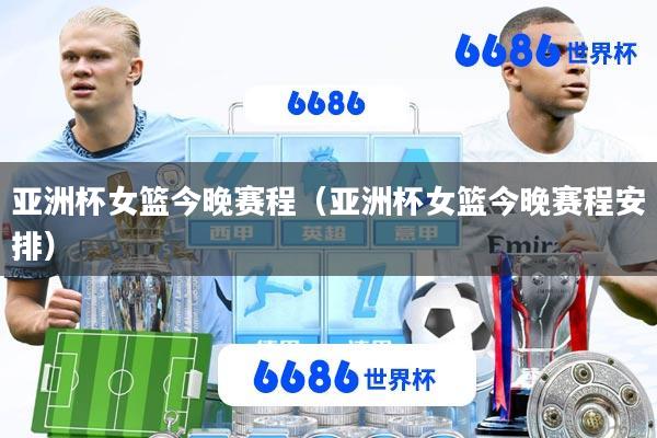 亚洲杯女篮今晚赛程(亚洲杯女篮今晚赛程安排)