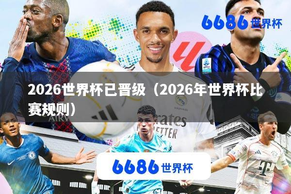 2026世界杯已晋级(2026年世界杯比赛规则)