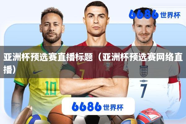 亚洲杯预选赛直播标题(亚洲杯预选赛网络直播)