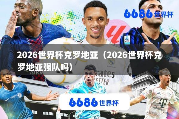 2026世界杯克罗地亚(2026世界杯克罗地亚强队吗)