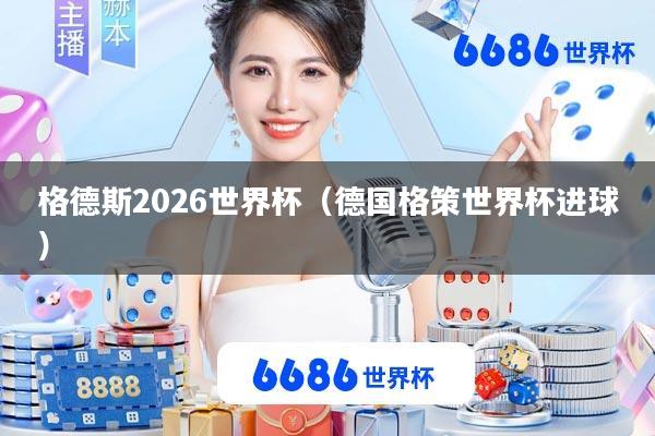 格德斯2026世界杯(德国格策世界杯进球)