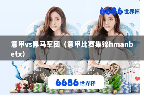 意甲vs黑马军团(意甲比赛集锦hmanbetx)