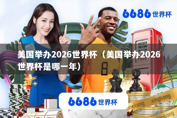 美国举办2026世界杯(美国举办2026世界杯是哪一年)