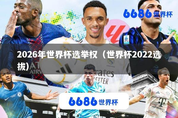 2026年世界杯选举权(世界杯2022选拔)