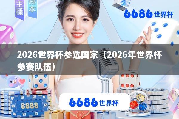 2026世界杯参选国家(2026年世界杯参赛队伍)